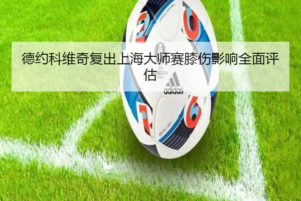 德约科维奇复出上海大师赛膝伤影响全面评估